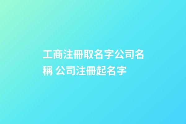 工商注冊取名字公司名稱 公司注冊起名字-第1張-公司起名-玄機派